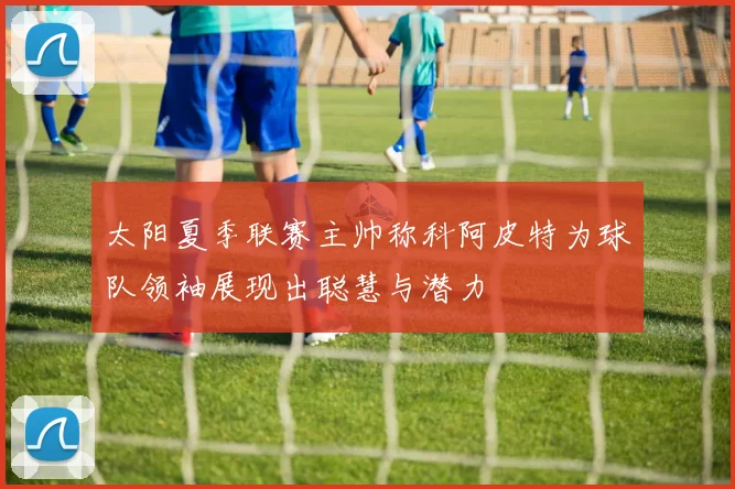 太阳夏季联赛主帅称科阿皮特为球队领袖展现出聪慧与潜力