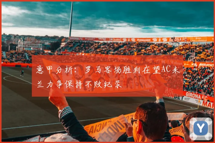 意甲分析：罗马客场胜利在望AC米兰力争保持不败纪录