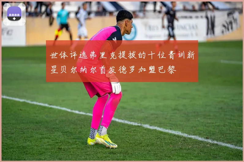 世体评选弗里克提拔的十位青训新星贝尔纳尔首发德罗加盟巴黎