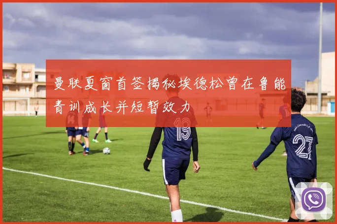 曼联夏窗首签揭秘埃德松曾在鲁能青训成长并短暂效力