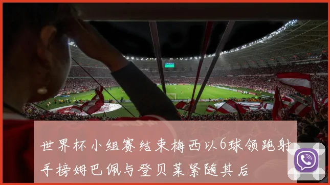 世界杯小组赛结束梅西以6球领跑射手榜姆巴佩与登贝莱紧随其后
