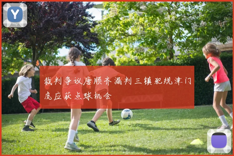 裁判争议唐顺齐漏判三镇犯规津门虎应获点球机会