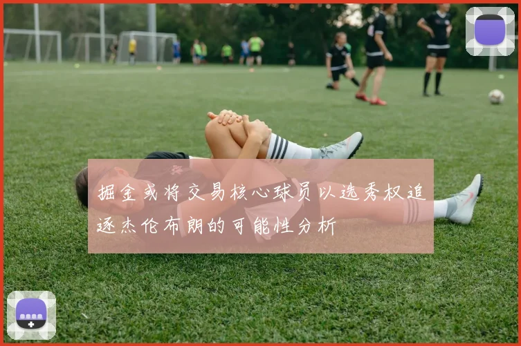 掘金或将交易核心球员以选秀权追逐杰伦布朗的可能性分析