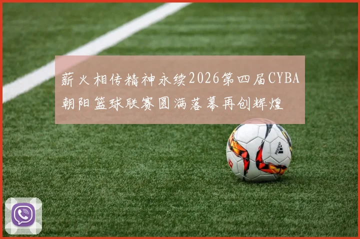 薪火相传精神永续2026第四届CYBA朝阳篮球联赛圆满落幕再创辉煌