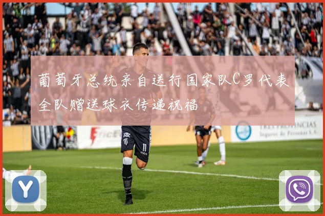 葡萄牙总统亲自送行国家队C罗代表全队赠送球衣传递祝福