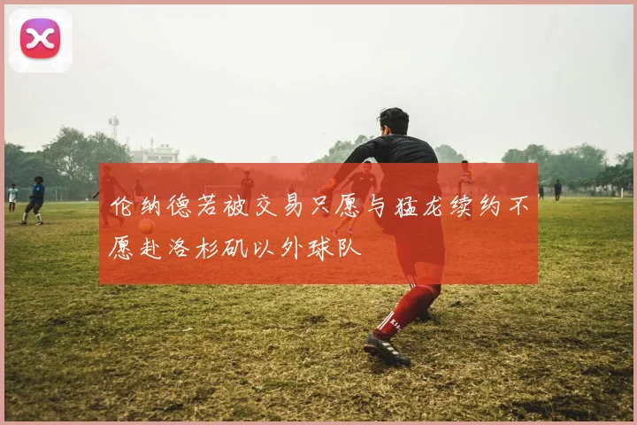 伦纳德若被交易只愿与猛龙续约不愿赴洛杉矶以外球队