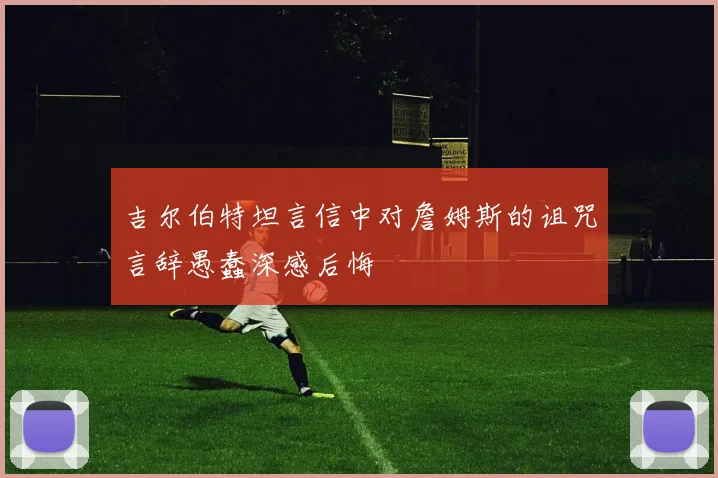 吉尔伯特坦言信中对詹姆斯的诅咒言辞愚蠢深感后悔