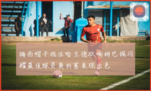 梅西帽子戏法哈兰德双响姆巴佩闪耀最佳球员奥利塞表现出色