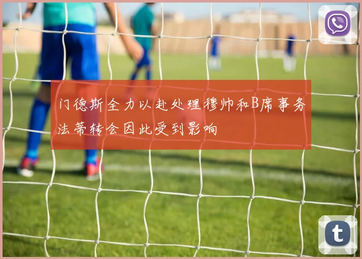门德斯全力以赴处理穆帅和B席事务法蒂转会因此受到影响