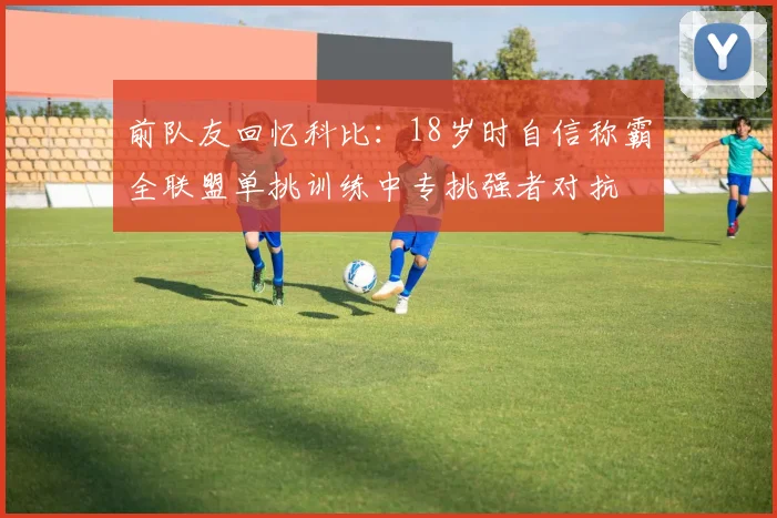 前队友回忆科比：18岁时自信称霸全联盟单挑训练中专挑强者对抗