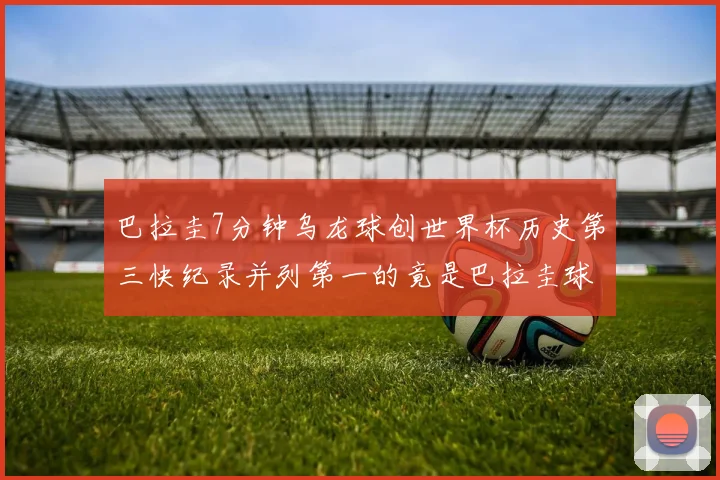 巴拉圭7分钟乌龙球创世界杯历史第三快纪录并列第一的竟是巴拉圭球员