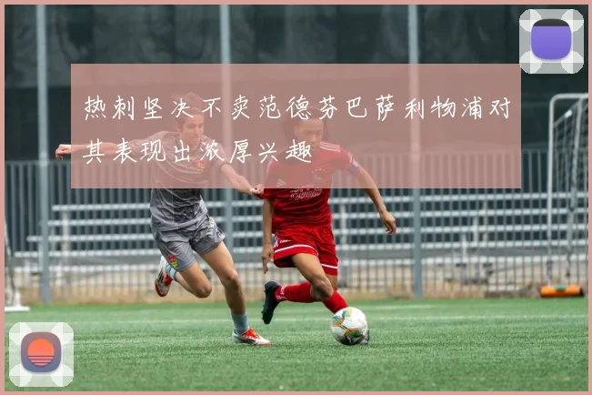 热刺坚决不卖范德芬巴萨利物浦对其表现出浓厚兴趣