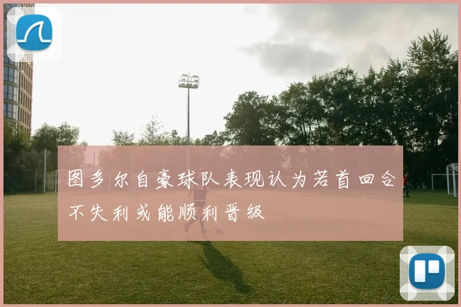 图多尔自豪球队表现认为若首回合不失利或能顺利晋级