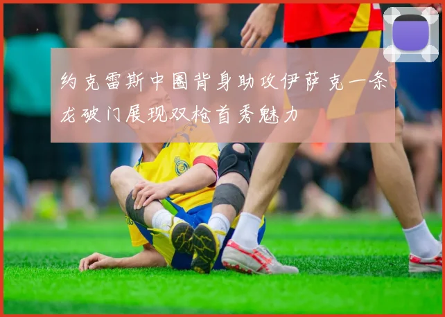 约克雷斯中圈背身助攻伊萨克一条龙破门展现双枪首秀魅力