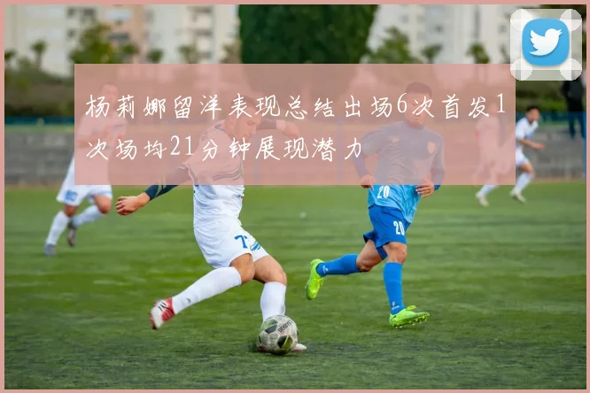 杨莉娜留洋表现总结出场6次首发1次场均21分钟展现潜力