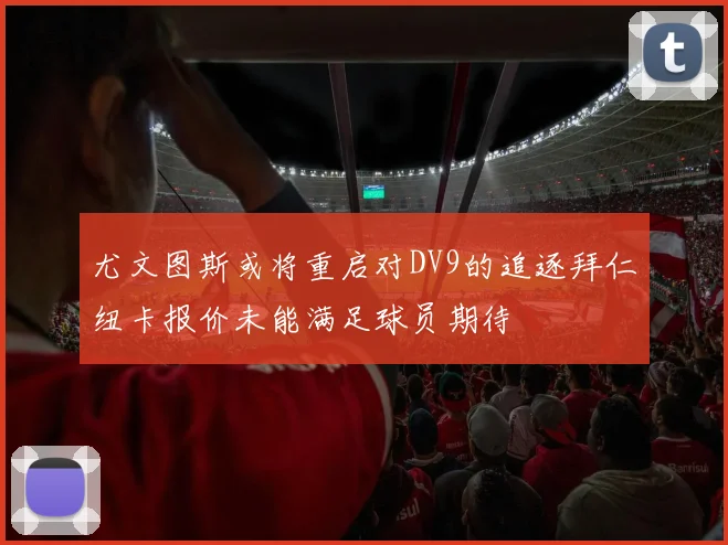 尤文图斯或将重启对DV9的追逐拜仁纽卡报价未能满足球员期待
