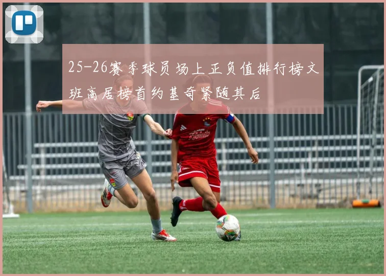 25-26赛季球员场上正负值排行榜文班高居榜首约基奇紧随其后