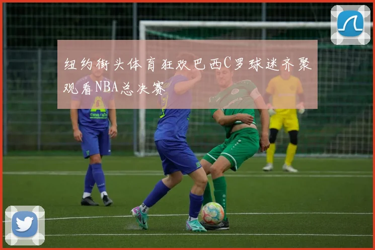 纽约街头体育狂欢巴西C罗球迷齐聚观看NBA总决赛