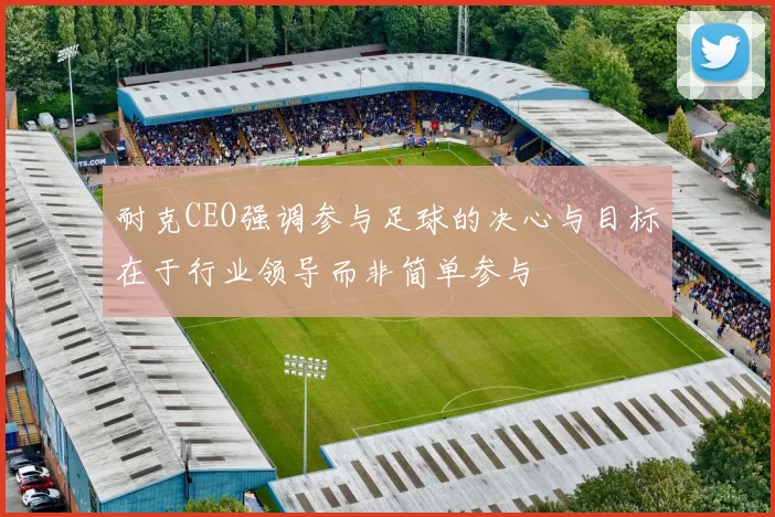 耐克CEO强调参与足球的决心与目标在于行业领导而非简单参与