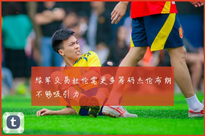 绿军交易杜伦需更多筹码杰伦布朗不够吸引力
