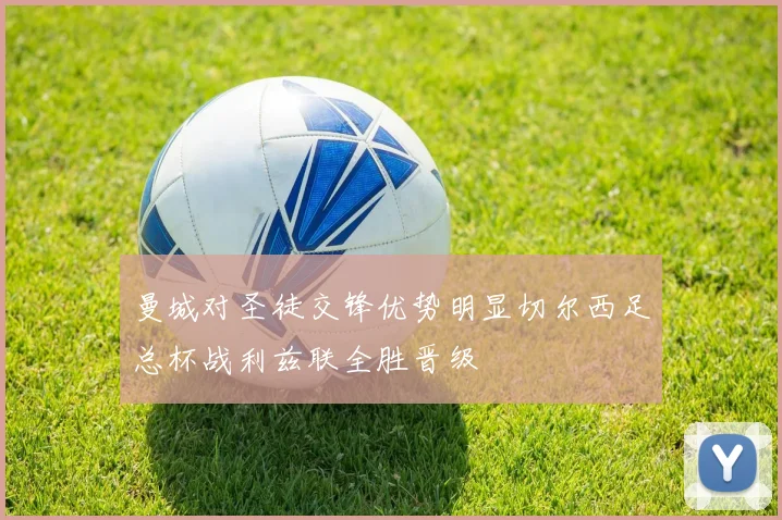 曼城对圣徒交锋优势明显切尔西足总杯战利兹联全胜晋级