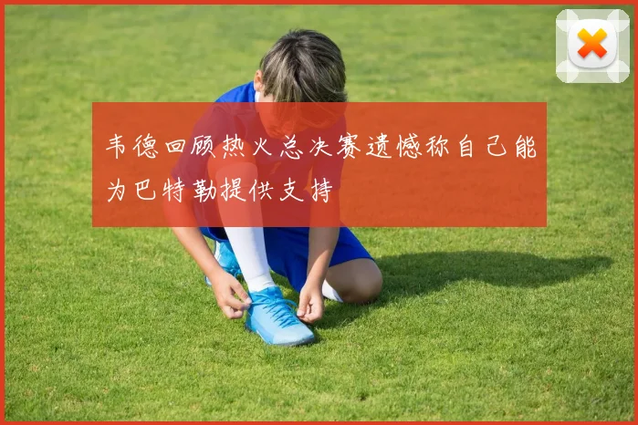 韦德回顾热火总决赛遗憾称自己能为巴特勒提供支持