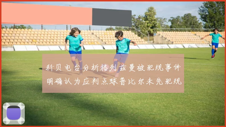 科贝电台分析格列兹曼被犯规事件明确认为应判点球普比尔未先犯规