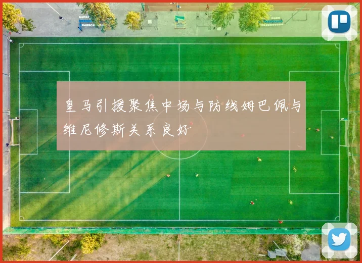 皇马引援聚焦中场与防线姆巴佩与维尼修斯关系良好