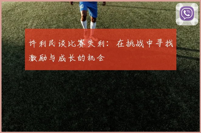 许利民谈比赛失利：在挑战中寻找激励与成长的机会