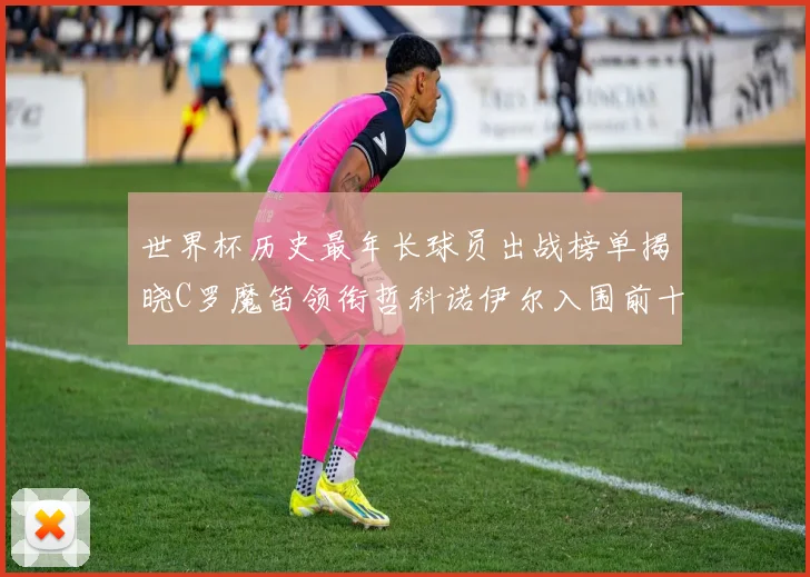 世界杯历史最年长球员出战榜单揭晓C罗魔笛领衔哲科诺伊尔入围前十