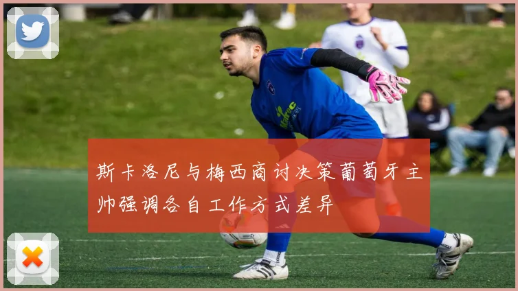 斯卡洛尼与梅西商讨决策葡萄牙主帅强调各自工作方式差异