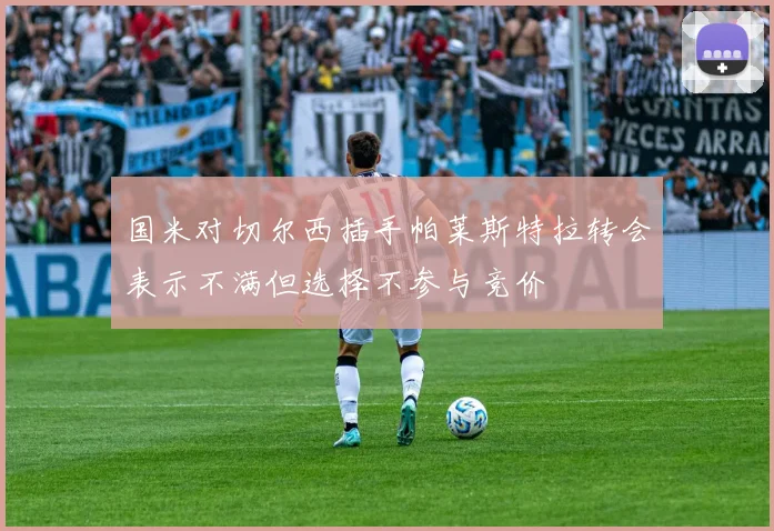 国米对切尔西插手帕莱斯特拉转会表示不满但选择不参与竞价