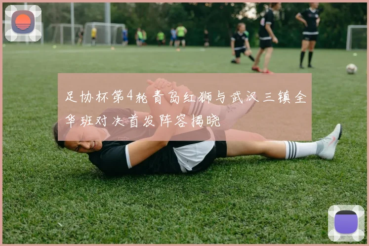 足协杯第4轮青岛红狮与武汉三镇全华班对决首发阵容揭晓