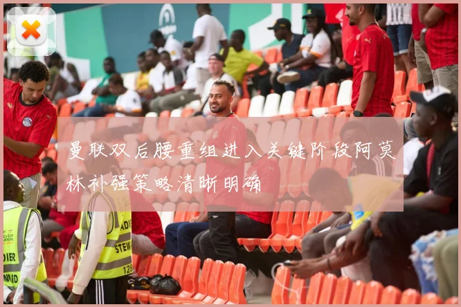 曼联双后腰重组进入关键阶段阿莫林补强策略清晰明确